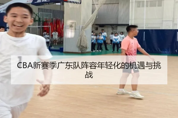 CBA新赛季广东队阵容年轻化的机遇与挑战