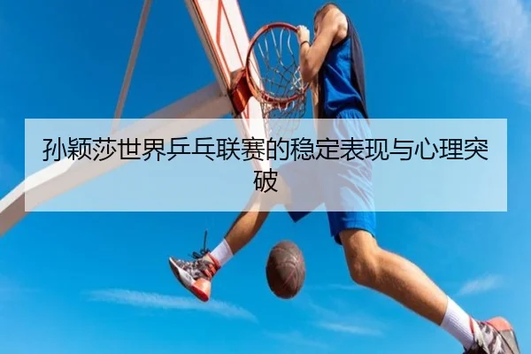 孙颖莎世界乒乓联赛的稳定表现与心理突破